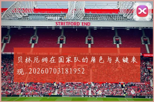 贝林厄姆在国家队的角色与关键表现_20260703181952