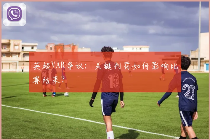 英超VAR争议：关键判罚如何影响比赛结果？
