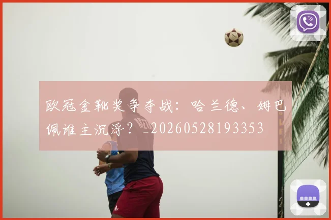 欧冠金靴奖争夺战：哈兰德、姆巴佩谁主沉浮？_20260528193353